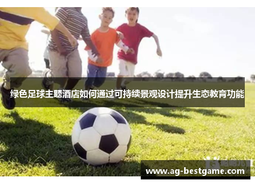 绿色足球主题酒店如何通过可持续景观设计提升生态教育功能